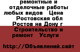 ремонтные и отделочные работы любых видов › Цена ­ 100 - Ростовская обл., Ростов-на-Дону г. Строительство и ремонт » Услуги   